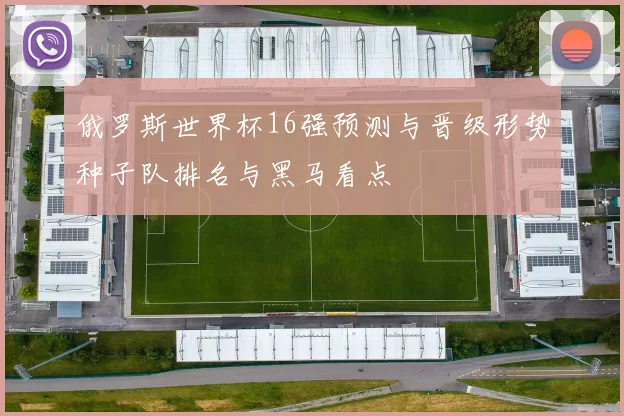 俄罗斯世界杯16强预测与晋级形势种子队排名与黑马看点