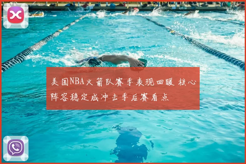 美国NBA火箭队赛季表现回暖 核心阵容稳定成冲击季后赛看点