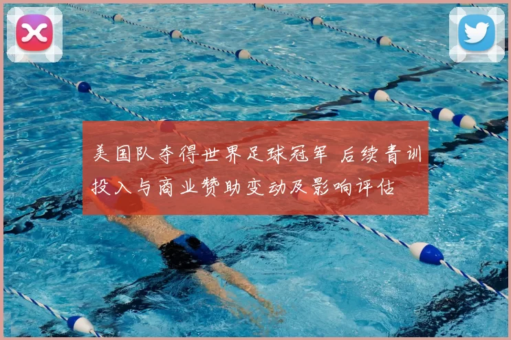 美国队夺得世界足球冠军 后续青训投入与商业赞助变动及影响评估