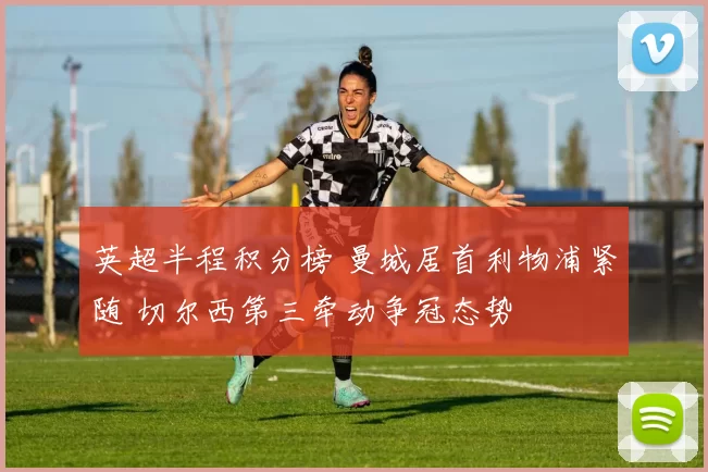 英超半程积分榜 曼城居首利物浦紧随 切尔西第三牵动争冠态势