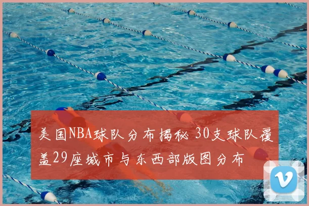 美国NBA球队分布揭秘 30支球队覆盖29座城市与东西部版图分布