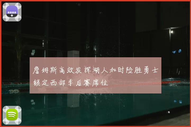 詹姆斯高效发挥湖人加时险胜勇士锁定西部季后赛席位