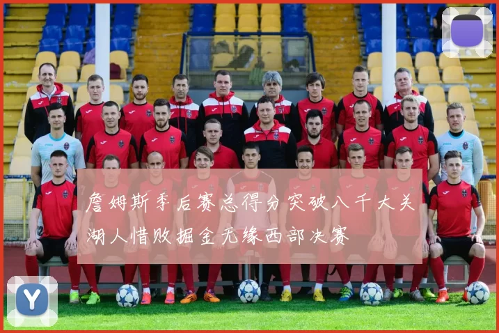 詹姆斯季后赛总得分突破八千大关湖人惜败掘金无缘西部决赛