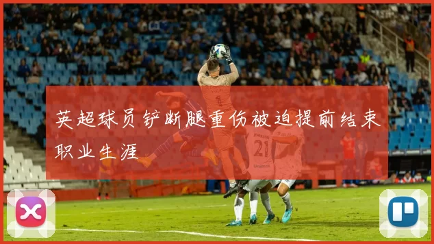 英超球员铲断腿重伤被迫提前结束职业生涯