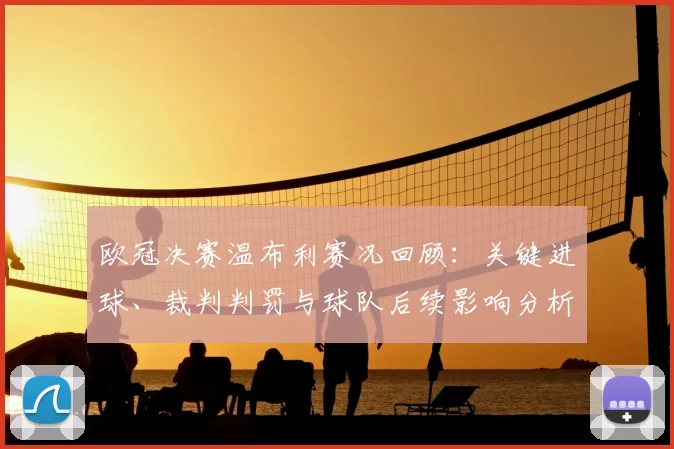 欧冠决赛温布利赛况回顾：关键进球、裁判判罚与球队后续影响分析