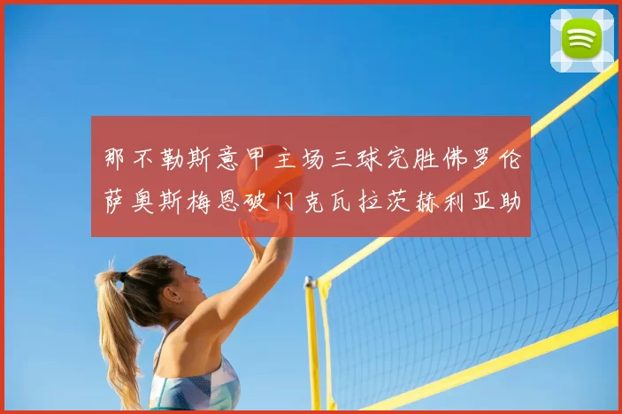 那不勒斯意甲主场三球完胜佛罗伦萨奥斯梅恩破门克瓦拉茨赫利亚助攻