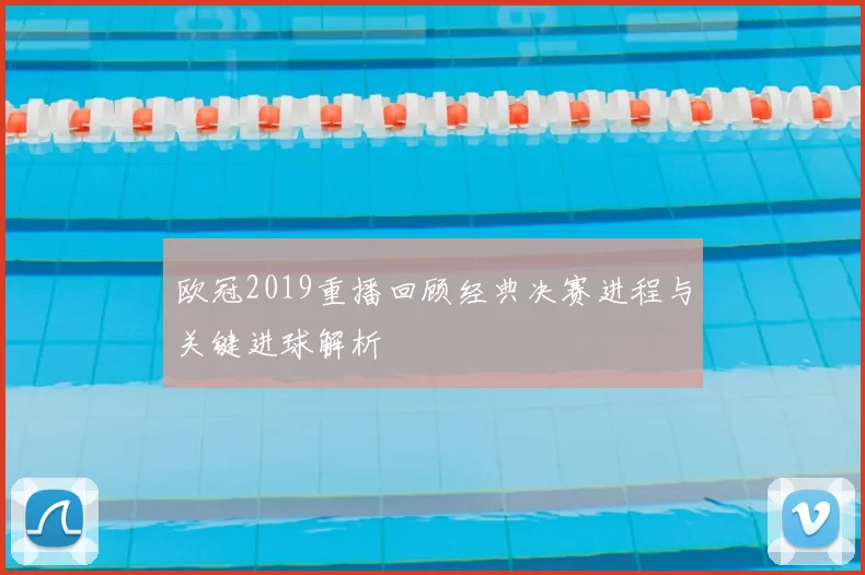 欧冠2019重播回顾经典决赛进程与关键进球解析