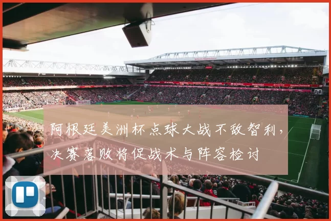 阿根廷美洲杯点球大战不敌智利，决赛落败将促战术与阵容检讨