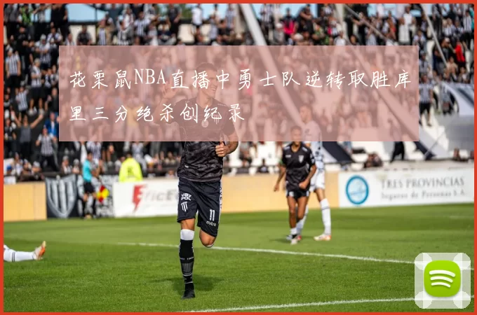 花栗鼠NBA直播中勇士队逆转取胜库里三分绝杀创纪录