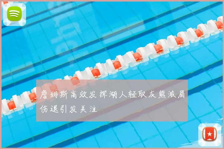 詹姆斯高效发挥湖人轻取灰熊浓眉伤退引发关注