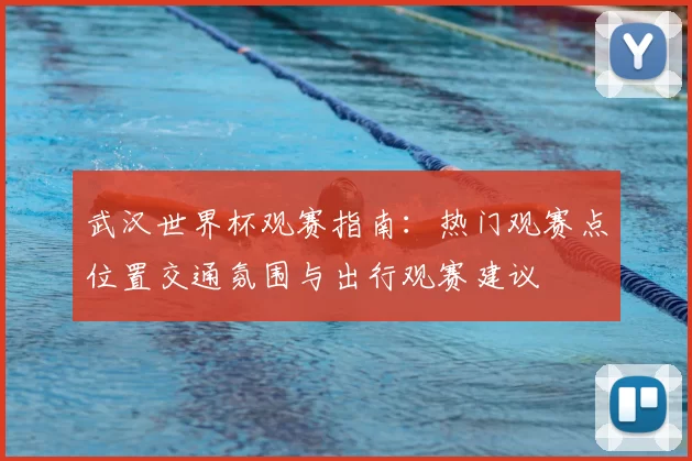 武汉世界杯观赛指南：热门观赛点位置交通氛围与出行观赛建议