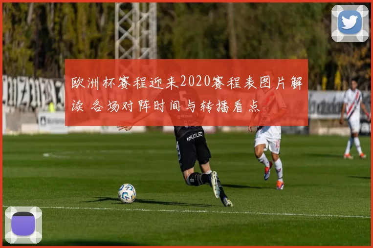 欧洲杯赛程迎来2020赛程表图片解读 各场对阵时间与转播看点