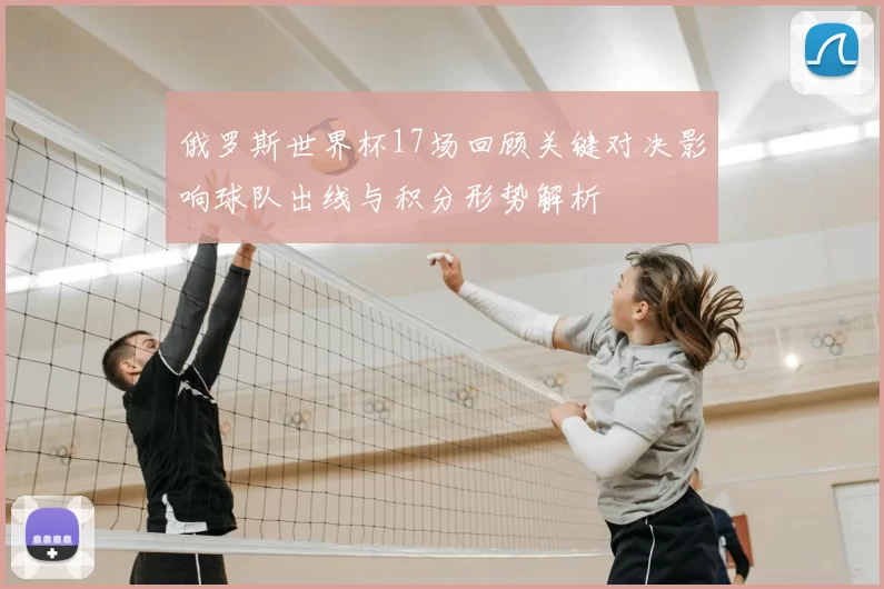 俄罗斯世界杯17场回顾关键对决影响球队出线与积分形势解析