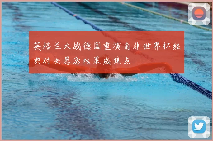 英格兰大战德国重演南非世界杯经典对决悬念结果成焦点