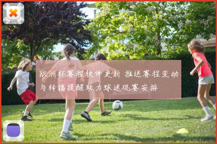欧洲杯赛程软件更新 推送赛程变动与转播提醒助力球迷观赛安排