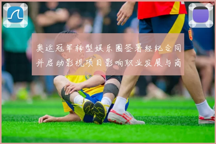 奥运冠军转型娱乐圈签署经纪合同并启动影视项目影响职业发展与商业价值