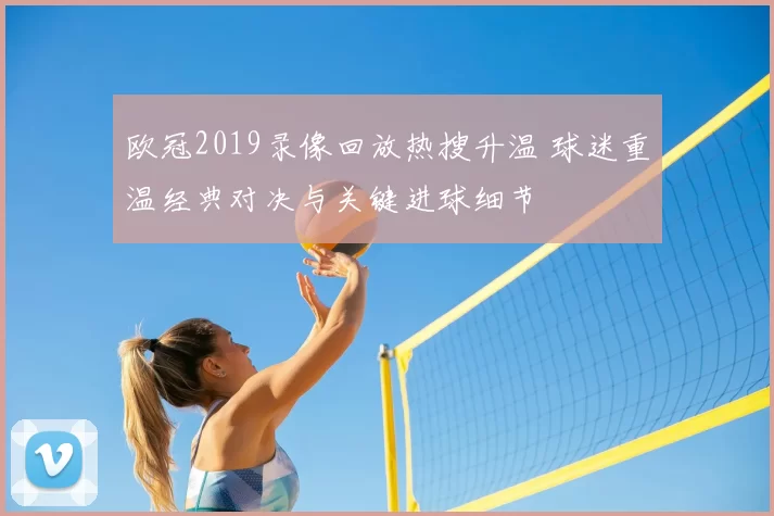 欧冠2019录像回放热搜升温 球迷重温经典对决与关键进球细节