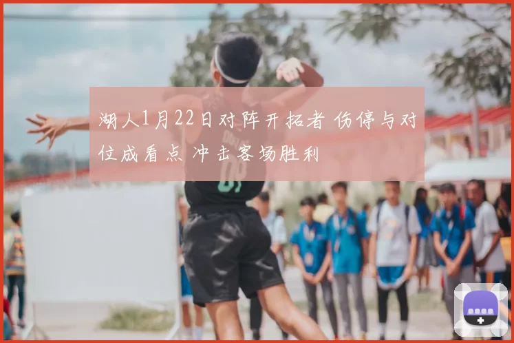 湖人1月22日对阵开拓者 伤停与对位成看点 冲击客场胜利
