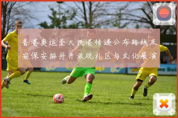 香港奥运圣火抵港传递公布路线及安保安排并开放观礼区与文化展演