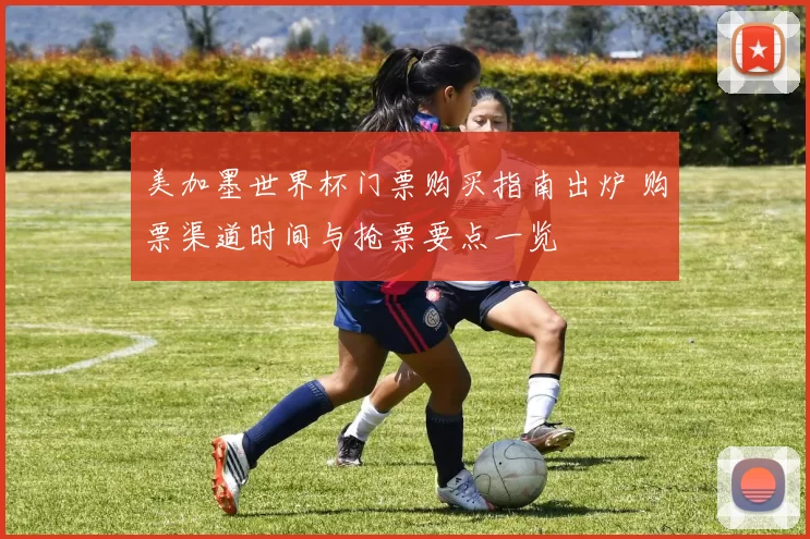美加墨世界杯门票购买指南出炉 购票渠道时间与抢票要点一览