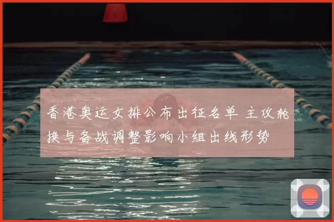 香港奥运女排公布出征名单 主攻轮换与备战调整影响小组出线形势