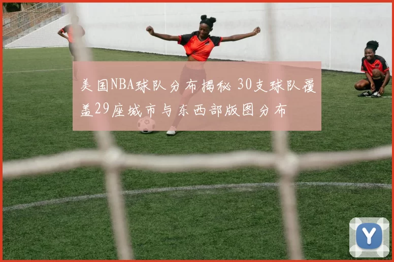 美国NBA球队分布揭秘 30支球队覆盖29座城市与东西部版图分布