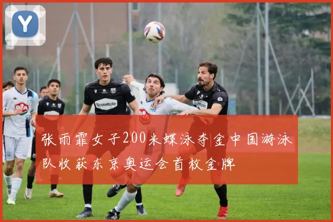 张雨霏女子200米蝶泳夺金中国游泳队收获东京奥运会首枚金牌