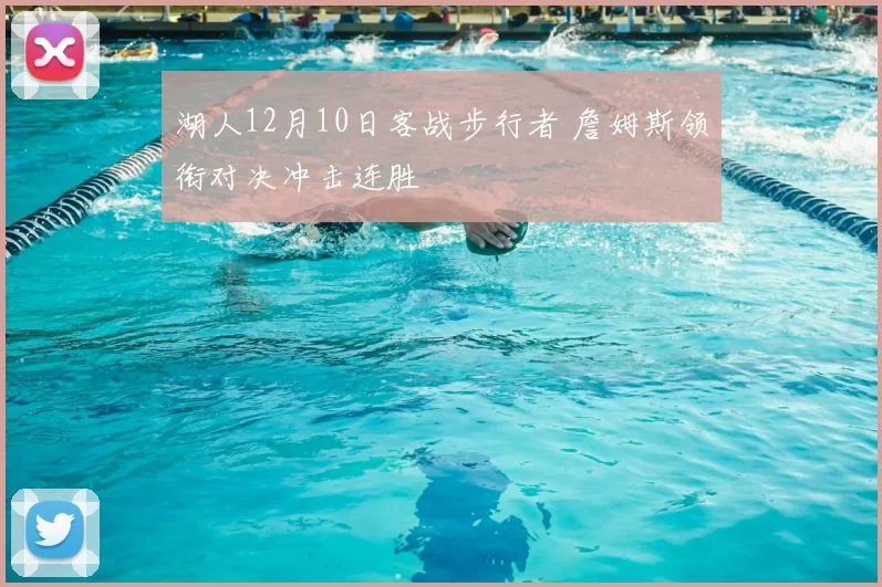 湖人12月10日客战步行者 詹姆斯领衔对决冲击连胜