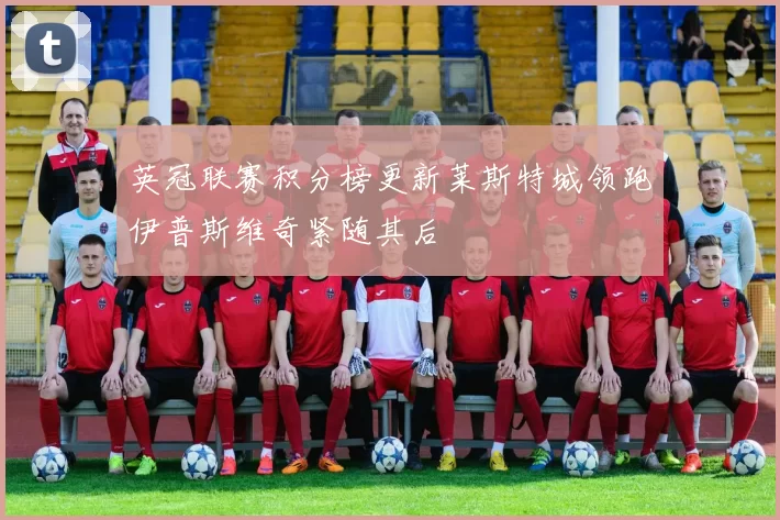 英冠联赛积分榜更新莱斯特城领跑伊普斯维奇紧随其后