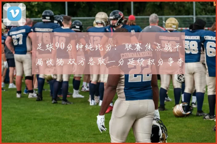 足球90分钟纯比分：联赛焦点战平局收场 双方各取一分延续积分争夺