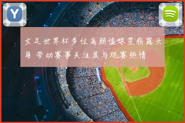 女足世界杯多位高颜值球星崭露头角 带动赛事关注度与观赛热情