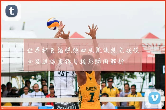 世界杯直播视频回放聚焦焦点战役全场进球集锦与精彩瞬间解析