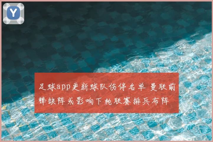 足球app更新球队伤停名单 曼联前锋缺阵或影响下轮联赛排兵布阵