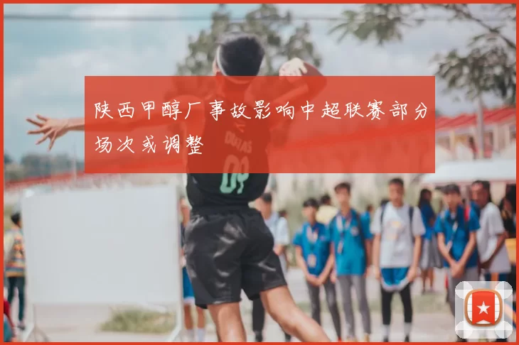 陕西甲醇厂事故影响中超联赛部分场次或调整