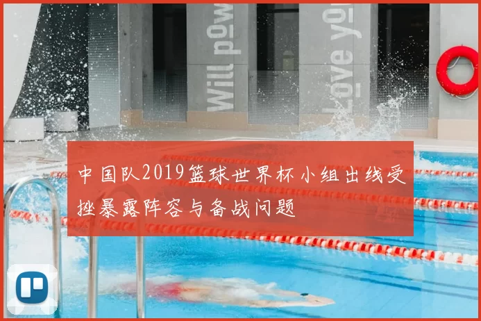 中国队2019篮球世界杯小组出线受挫暴露阵容与备战问题