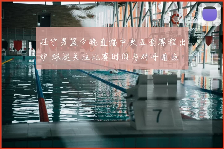 辽宁男篮今晚直播中央五套赛程出炉 球迷关注比赛时间与对手看点
