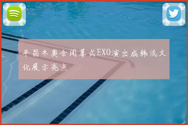 平昌冬奥会闭幕式EXO演出成韩流文化展示亮点