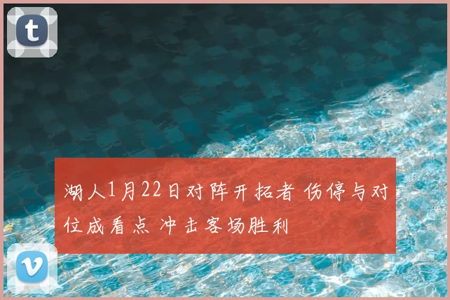 湖人1月22日对阵开拓者 伤停与对位成看点 冲击客场胜利