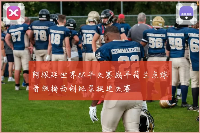 阿根廷世界杯半决赛战平荷兰点球晋级梅西创纪录挺进决赛