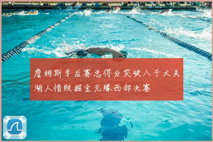 詹姆斯季后赛总得分突破八千大关湖人惜败掘金无缘西部决赛