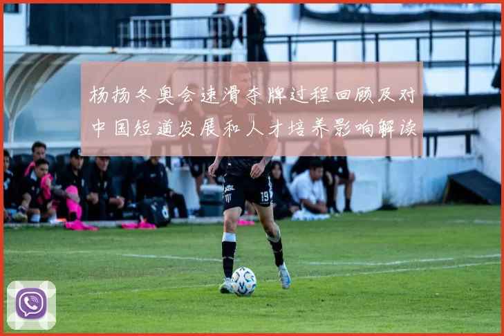 杨扬冬奥会速滑夺牌过程回顾及对中国短道发展和人才培养影响解读