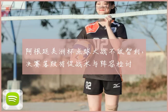 阿根廷美洲杯点球大战不敌智利,决赛落败将促战术与阵容检讨