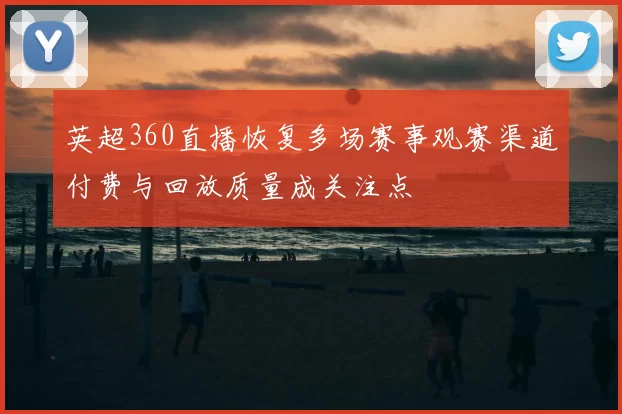 英超360直播恢复多场赛事观赛渠道付费与回放质量成关注点