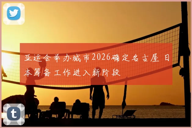 亚运会举办城市2026确定名古屋 日本筹备工作进入新阶段