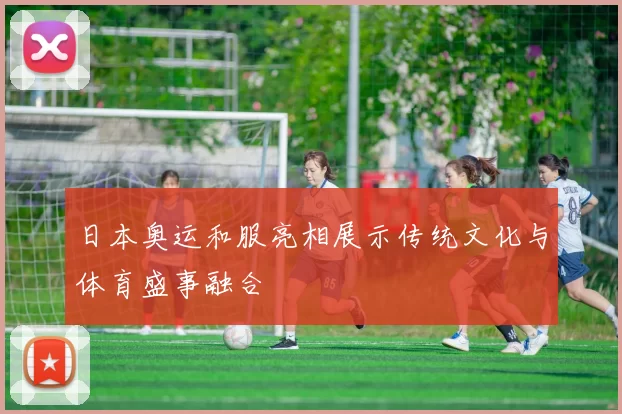 日本奥运和服亮相展示传统文化与体育盛事融合