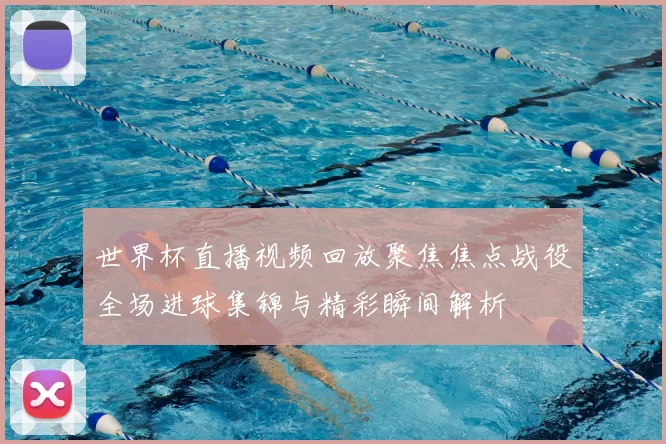 世界杯直播视频回放聚焦焦点战役全场进球集锦与精彩瞬间解析