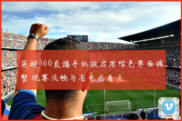 英超360直播手机版启用绿色界面调整 观赛流畅与省电成看点