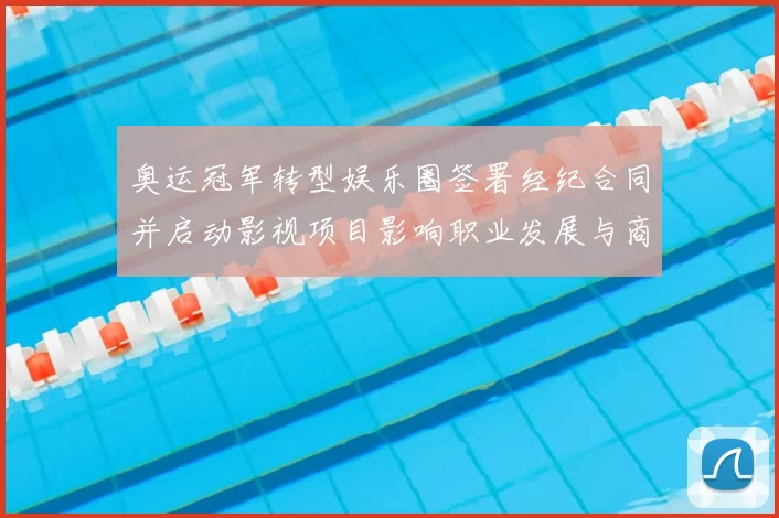 奥运冠军转型娱乐圈签署经纪合同并启动影视项目影响职业发展与商业价值