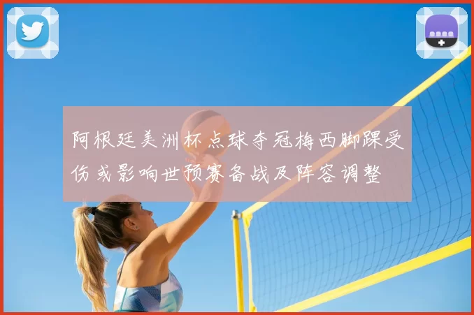 阿根廷美洲杯点球夺冠梅西脚踝受伤或影响世预赛备战及阵容调整