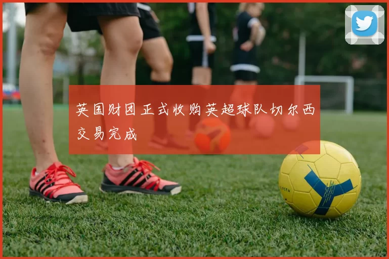 英国财团正式收购英超球队切尔西交易完成